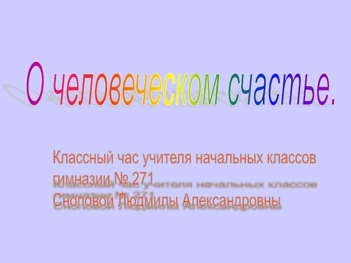 Классный час учителя начальных классов  гимназии № 271  Сноповой Людмилы АлександровныО человеческом счастье.