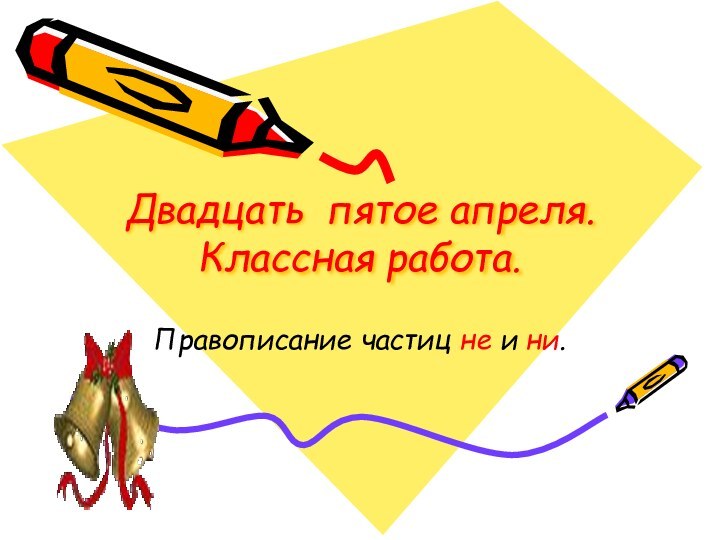 Двадцать пятое апреля. Классная работа.Правописание частиц не и ни.