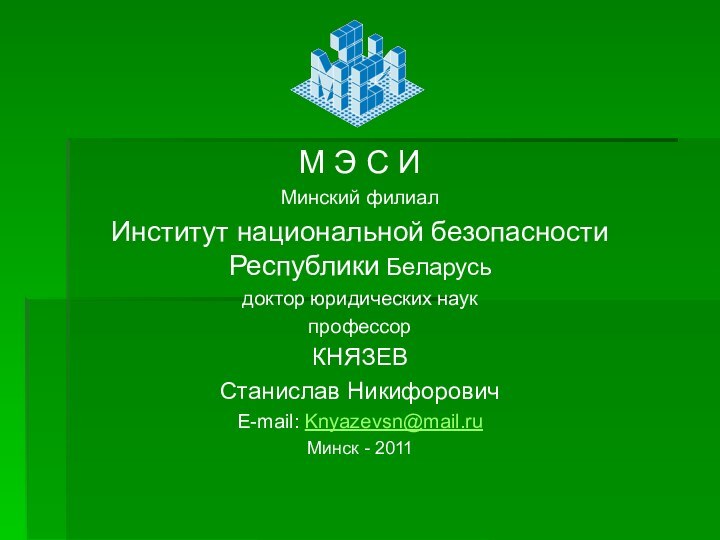 М Э С ИМинский филиалИнститут национальной безопасности Республики Беларусьдоктор юридических наукпрофессорКНЯЗЕВСтанислав НикифоровичE-mail: Knyazevsn@mail.ruМинск - 2011