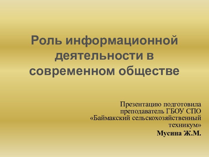 Роль информационной деятельности в современном обществеПрезентацию подготовила преподаватель ГБОУ СПО «Баймакский сельскохозяйственный техникум»Мусина Ж.М.