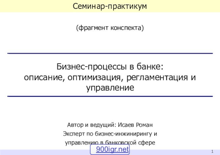 Семинар-практикум(фрагмент конспекта)Бизнес-процессы в банке: описание, оптимизация, регламентация и управлениеАвтор и ведущий: Исаев