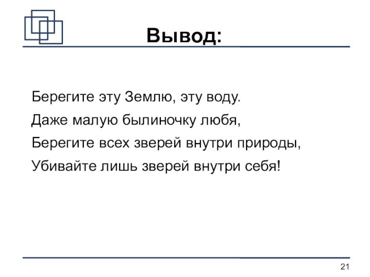 Вывод:Берегите эту Землю, эту воду.Даже малую былиночку любя,Берегите всех зверей внутри природы,Убивайте лишь зверей внутри себя!