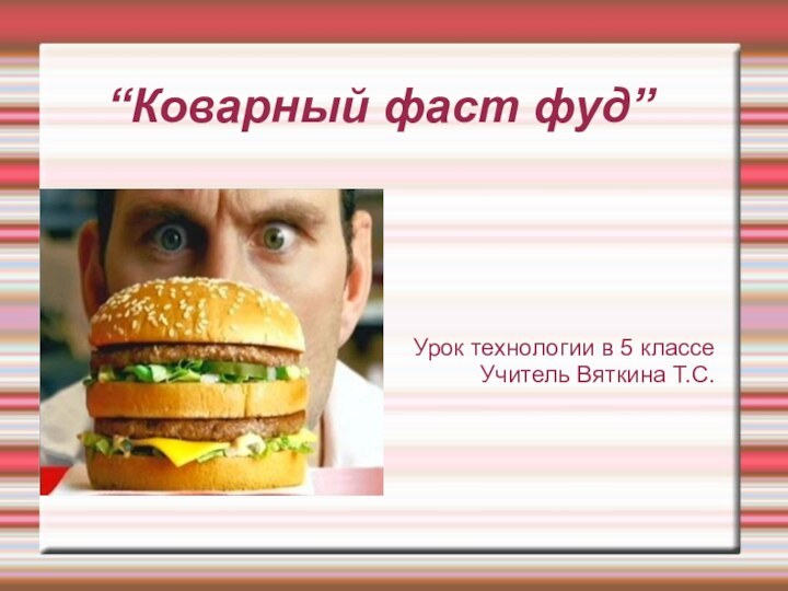 “Коварный фаст фуд”Урок технологии в 5 классеУчитель Вяткина Т.С.