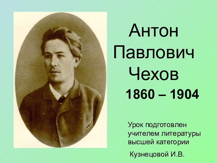 Антон Павлович Чехов1860 – 1904Урок подготовлен учителем литературы высшей категории Кузнецовой И.В.