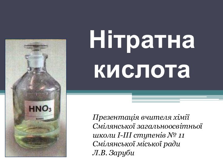 Нітратна кислотаПрезентація вчителя хіміїСмілянської загальноосвітньої школи І-ІІІ ст. № 11Л.В.ЗарубиПрезентація вчителя хіміїСмілянської