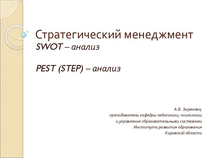 Стратегический менеджмент SWOT – анализPEST (STEP) – анализ А.В. Зырянова, преподаватель кафедры