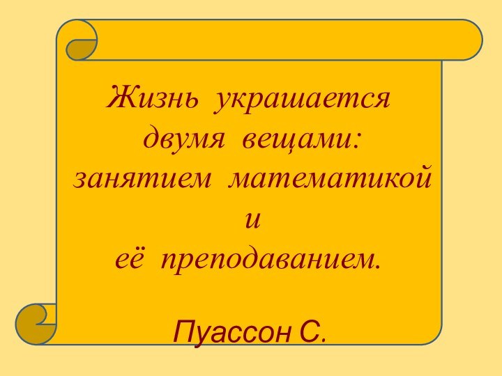 Жизнь  украшается        двумя  вещами:  занятием математикой и  её  преподаванием.                      