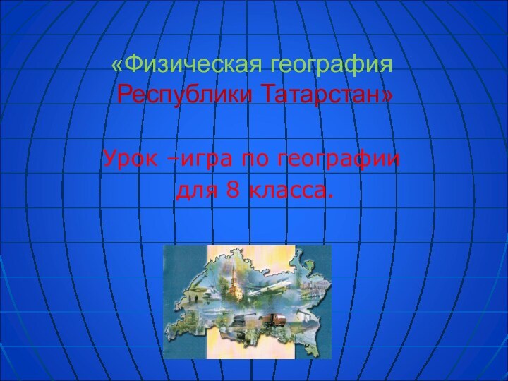 «Физическая география  Республики Татарстан»Урок –игра по географии для 8 класса.