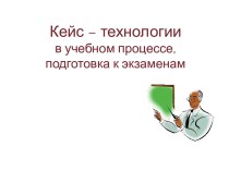 Кейс – технологии в учебном процессе,подготовка к экзаменам