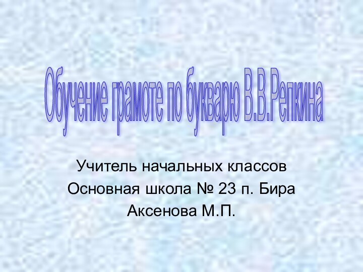 Учитель начальных классовОсновная школа № 23 п. БираАксенова М.П.Обучение грамоте по букварю В.В.Репкина