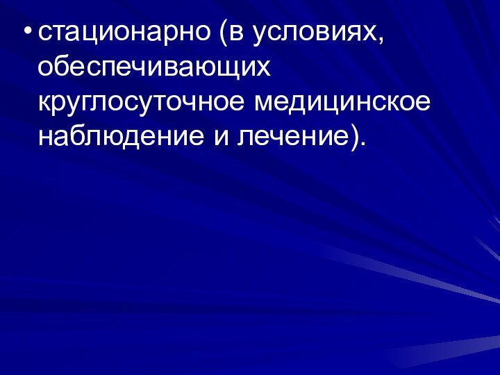 стационарно (в условиях, обеспечивающих круглосуточное медицинское наблюдение и лечение).