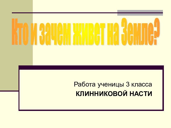 Работа ученицы 3 класса КЛИННИКОВОЙ НАСТИКто и зачем живет на Земле?