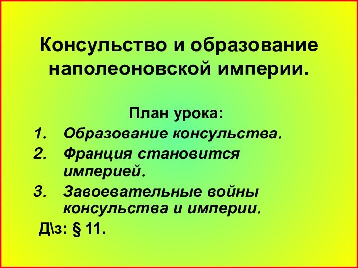 Консульство и образование наполеоновской империи.План урока:Образование консульства.Франция становится империей.Завоевательные войны консульства и империи.Д\з: § 11.