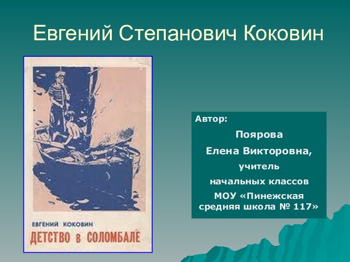 Евгений Степанович КоковинАвтор: Поярова Елена Викторовна,учитель начальных классов МОУ «Пинежская средняя школа № 117»