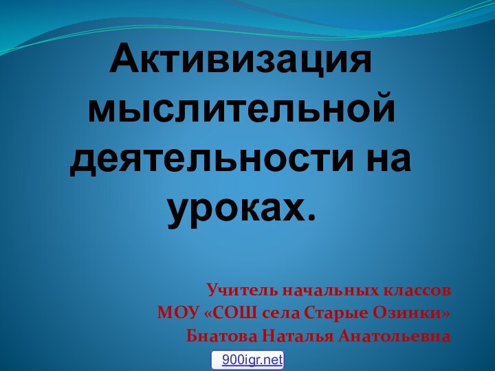 Активизация мыслительной деятельности на уроках.Учитель начальных классов МОУ «СОШ села Старые Озинки» Бнатова Наталья Анатольевна