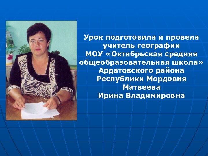 Урок подготовила и провела учитель географииМОУ «Октябрьская средняя общеобразовательная школа»Ардатовского района Республики МордовияМатвеева Ирина Владимировна