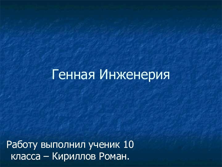 Генная ИнженерияРаботу выполнил ученик 10 класса – Кириллов Роман.