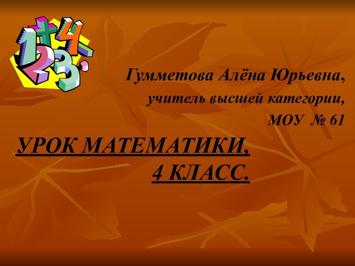 УРОК МАТЕМАТИКИ, 4 КЛАСС.Гумметова Алёна Юрьевна, учитель высшей категории,МОУ № 61