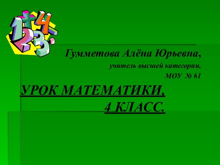 УРОК МАТЕМАТИКИ, 4 КЛАСС.Гумметова Алёна Юрьевна, учитель высшей категории,МОУ № 61