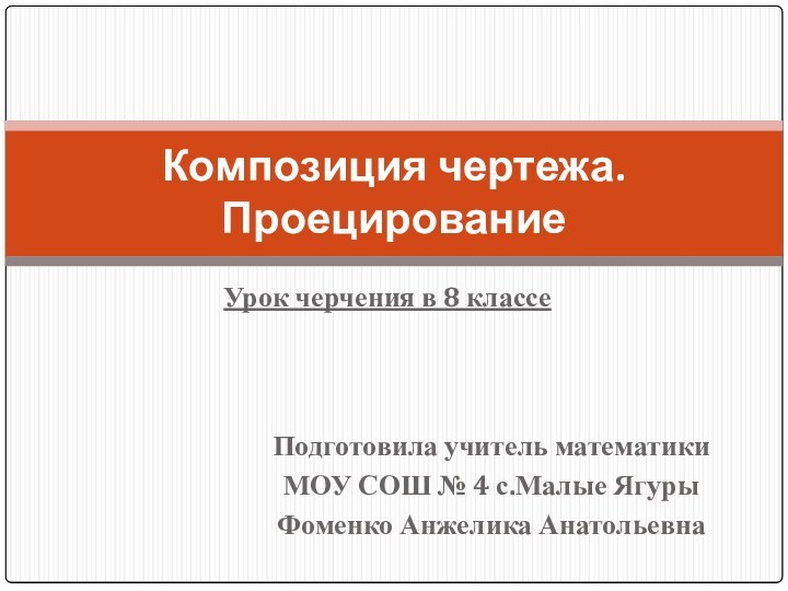 Урок черчения в 8 классеКомпозиция чертежа. Проецирование Подготовила учитель математикиМОУ СОШ №