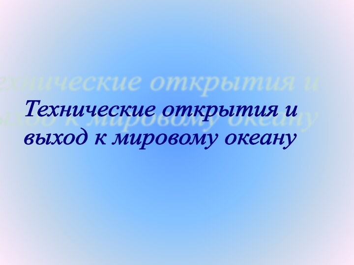 Технические открытия и  выход к мировому океану