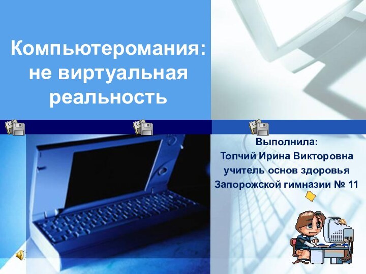 Компьютеромания: не виртуальная реальность Выполнила:Топчий Ирина Викторовнаучитель основ здоровьяЗапорожской гимназии № 11