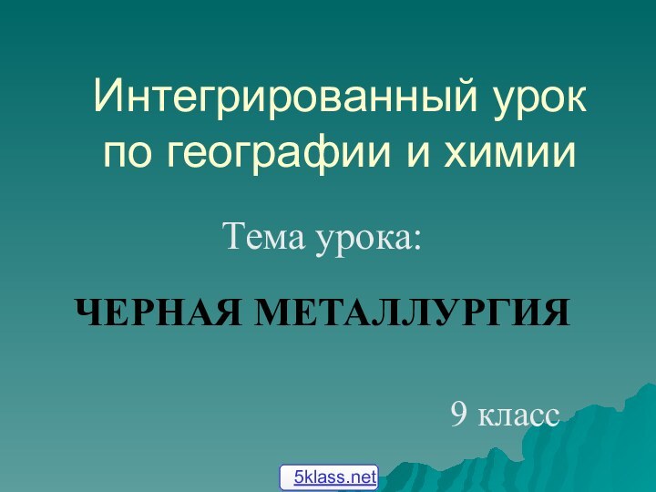 Интегрированный урок по географии и химииТема урока: ЧЕРНАЯ МЕТАЛЛУРГИЯ 9 класс