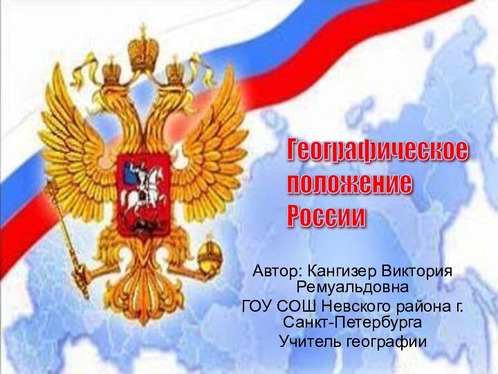 Автор: Кангизер Виктория РемуальдовнаГОУ СОШ Невского района г. Санкт-ПетербургаУчитель географииГеографическое  положение  России