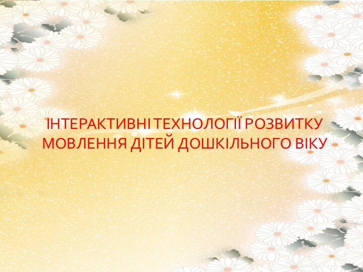 ІНТЕРАКТИВНІ ТЕХНОЛОГІЇ РОЗВИТКУ МОВЛЕННЯ ДІТЕЙ ДОШКІЛЬНОГО ВІКУ