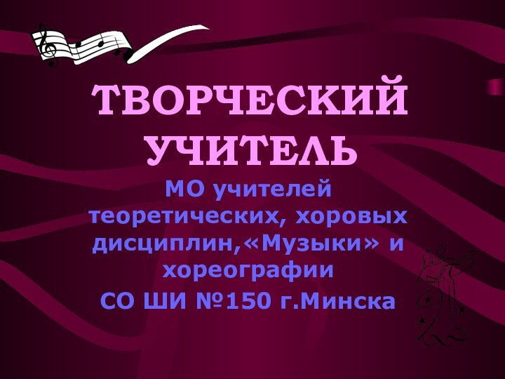 ТВОРЧЕСКИЙ УЧИТЕЛЬМО учителей теоретических, хоровых дисциплин,«Музыки» и хореографии СО ШИ №150 г.Минска