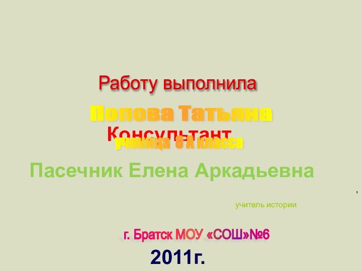 г. Братск МОУ «СОШ»№6  Консультант 2011г.Пасечник Елена АркадьевнаРаботу выполнилаПопова Татьянаученица 8 А класса,учитель истории