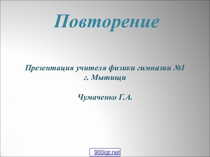 ПовторениеПрезентация учителя физики гимназии №1г. МытищиЧумаченко Г.А.