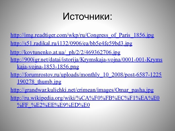 Источники:http://img.readtiger.com/wkp/ru/Congress_of_Paris_1856.jpghttp://s51.radikal.ru/i132/0906/ea/bb5e4fe59bd3.jpghttp:///datai/istorija/Krymskaja-vojna/0001-001-Krymskaja-vojna-1853-1856.pnghttp://forumrostov.ru/uploads/monthly_10_2008/post-6587-1225190278_thumb.jpghttp://grandwar.kulichki.net/crimean/images/Omar_pasha.jpghttp://ru.wikipedia.org/wiki/%CA%F0%FB%EC%F1%EA%E0%FF_%E2%EE%E9%ED%E0  http://kovtunenko.at.ua/_ph/2/2/469362706.jpg