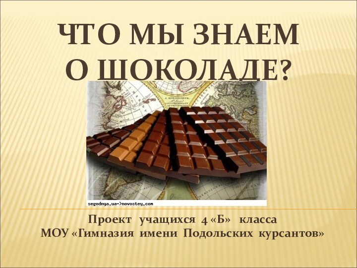 ЧТО МЫ ЗНАЕМ  О ШОКОЛАДЕ?Проект  учащихся 4 «Б»  классаМОУ «Гимназия имени Подольских курсантов»