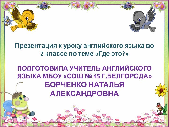 ПОДГОТОВИЛА УЧИТЕЛЬ АНГЛИЙСКОГО ЯЗЫКА МБОУ «СОШ № 45 Г.БЕЛГОРОДА» БОРЧЕНКО НАТАЛЬЯ АЛЕКСАНДРОВНАПрезентация