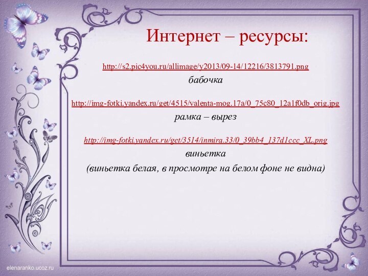 Интернет – ресурсы:http://s2.pic4you.ru/allimage/y2013/09-14/12216/3813791.png бабочка http://img-fotki.yandex.ru/get/4515/valenta-mog.17a/0_75c80_12a1f0db_orig.jpgрамка – вырезhttp://img-fotki.yandex.ru/get/3514/inmira.33/0_39bb4_137d1ccc_XL.png виньетка (виньетка белая, в просмотре