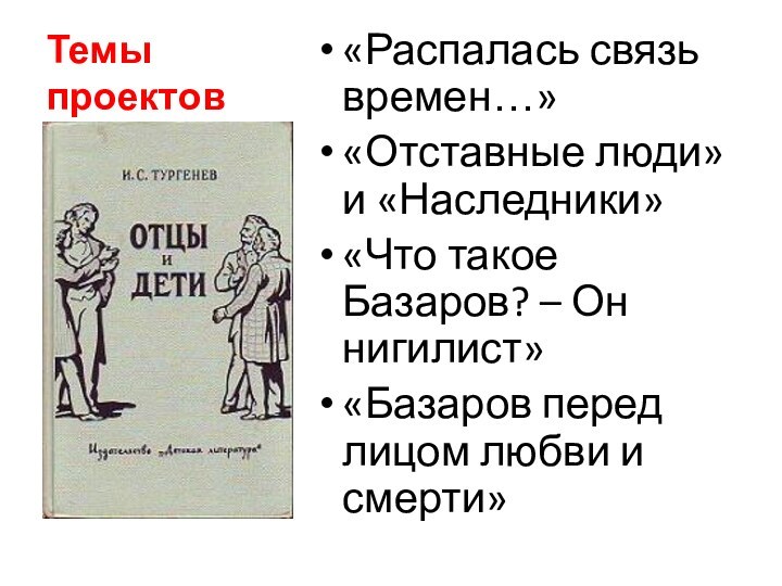 Темы проектов«Распалась связь времен…»«Отставные люди» и «Наследники»«Что такое Базаров? – Он нигилист»«Базаров