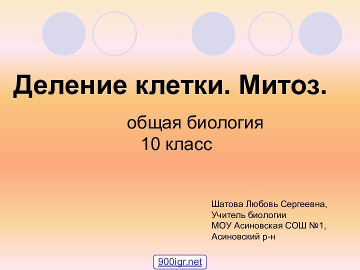 Деление клетки. Митоз.общая биология 10 классШатова Любовь Сергеевна,Учитель биологииМОУ Асиновская СОШ №1,Асиновский р-н