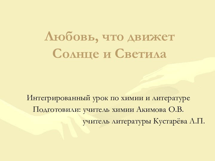 Любовь, что движет Солнце и СветилаИнтегрированный урок по химии и литературеПодготовили: учитель