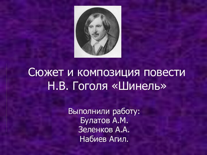 Сюжет и композиция повести Н.В. Гоголя «Шинель»Выполнили работу:Булатов А.М. Зеленков А.А.Набиев Агил.