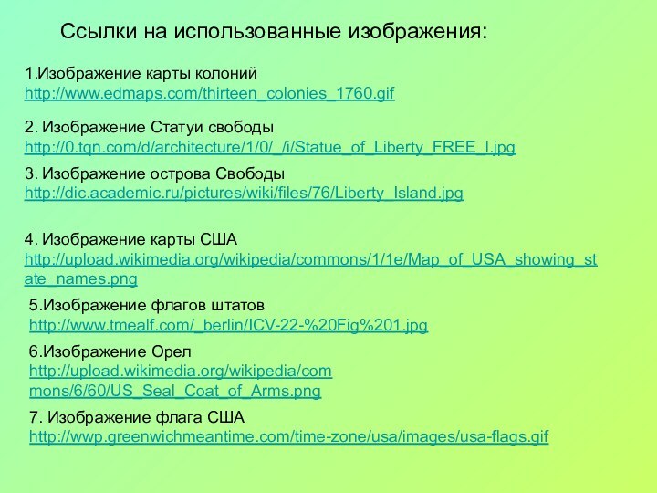 1.Изображение карты колонийhttp://www.edmaps.com/thirteen_colonies_1760.gif2. Изображение Статуи свободыhttp://0.tqn.com/d/architecture/1/0/_/i/Statue_of_Liberty_FREE_l.jpg3. Изображение острова Свободыhttp://dic.academic.ru/pictures/wiki/files/76/Liberty_Island.jpg4. Изображение карты США