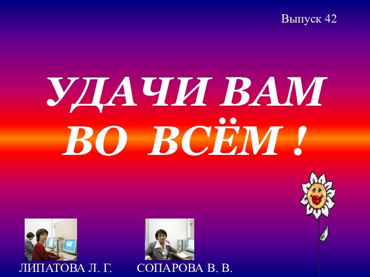 УДАЧИ ВАМ ВО ВСЁМ !ЛИПАТОВА Л. Г.    СОПАРОВА В. В.Выпуск 42