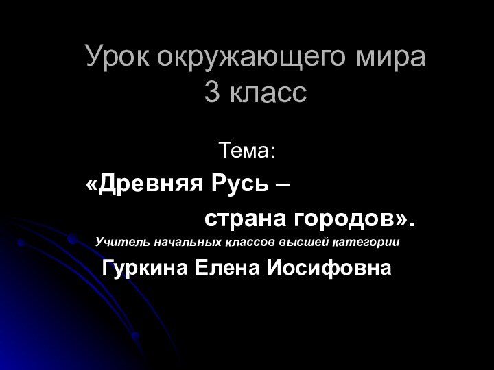 Урок окружающего мира 3 классТема: «Древняя Русь – страна городов».Учитель начальных классов высшей категорииГуркина Елена Иосифовна