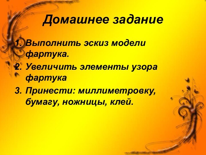 Домашнее заданиеВыполнить эскиз модели фартука.Увеличить элементы узора фартукаПринести: миллиметровку, бумагу, ножницы, клей.