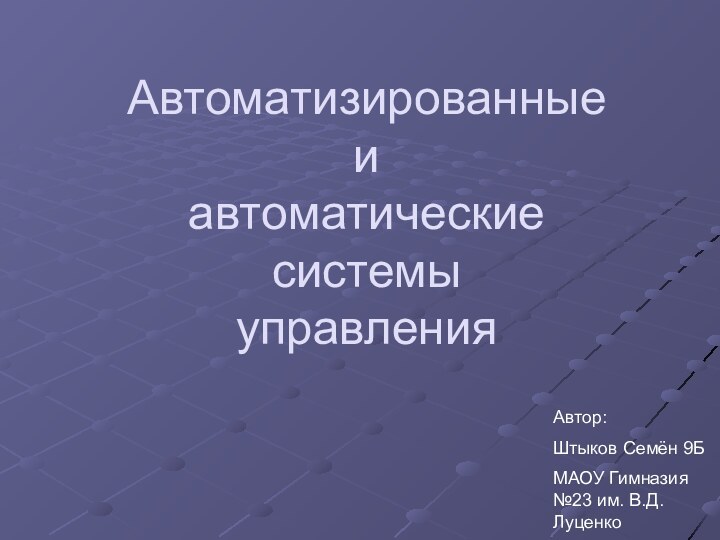 Автоматизированные и автоматические системы управленияАвтор:Штыков Семён 9БМАОУ Гимназия №23 им. В.Д.Луценко