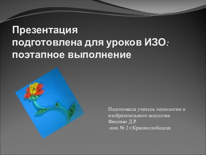 Презентация  подготовлена для уроков ИЗО:  поэтапное выполнениеПодготовила учитель технологии и