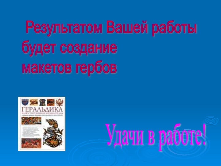 Результатом Вашей работы  будет создание  макетов гербов Удачи в работе!