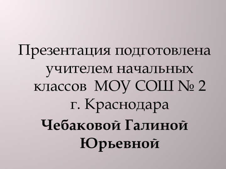 Презентация подготовлена учителем начальных классов МОУ СОШ № 2 г. КраснодараЧебаковой Галиной Юрьевной