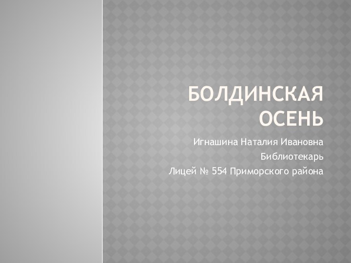 Болдинская осеньИгнашина Наталия ИвановнаБиблиотекарьЛицей № 554 Приморского района