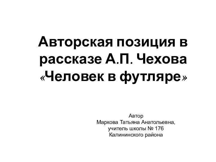 Авторская позиция в рассказе А.П. Чехова  «Человек в футляре»АвторМаркова Татьяна Анатольевна,учитель школы № 176Калининского района